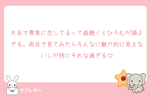 片目で異常に恋してるって曲聴くとひろむが頭よぎる。両目で見てみたらそんなに魅力的に見えないしが特にそれな過ぎる