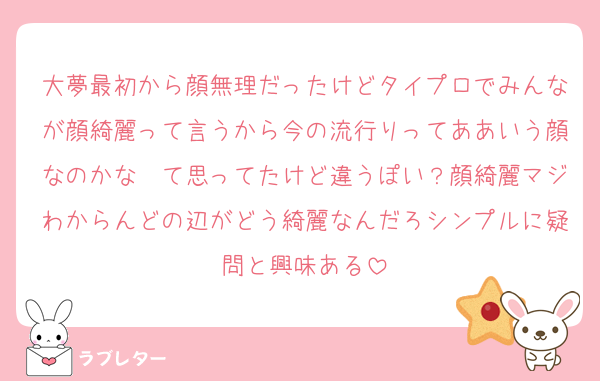 大夢最初から顔無理だったけどタイプロでみんなが顔綺麗って言うから今の流行りってああいう顔なのかな〜て思ってたけど違うぽい？顔綺麗マジわからんどの辺がどう綺麗なんだろシンプルに疑問と興味ある