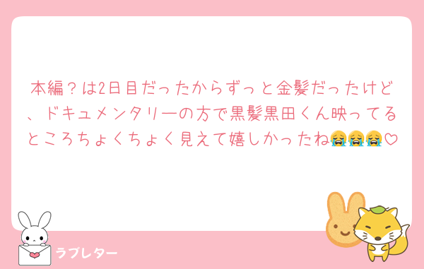 本編？は2日目だったからずっと金髪だったけど、ドキュメンタリーの方で黒髪黒田くん映ってるところちょくちょく見えて嬉しかったね😭😭😭