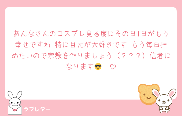 あんなさんのコスプレ見る度にその日1日がもう幸せですわ♡特に目元が大好きです♡もう毎日拝めたいので宗教を作りましょう（？？？）信者になります😎🫶
