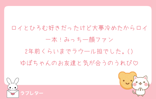 ロイとひろむ好きだったけど大夢冷めたからロイ一本！みっちー顔ファン
2年前くらいまでラウール担でした。()
ゆぽちゃんのお友達と気が合うのうれぴ