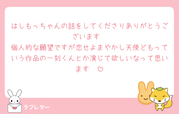 はしもっちゃんの話をしてくださりありがとうございます
個人的な願望ですが恋せよまやかし天使どもっていう作品の一刻くんとか演じて欲しいなって思います🥹
