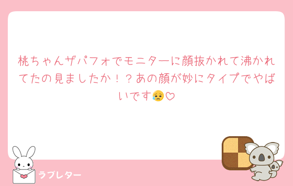 桃ちゃんザパフォでモニターに顔抜かれて沸かれてたの見ましたか！？あの顔が妙にタイプでやばいです😥