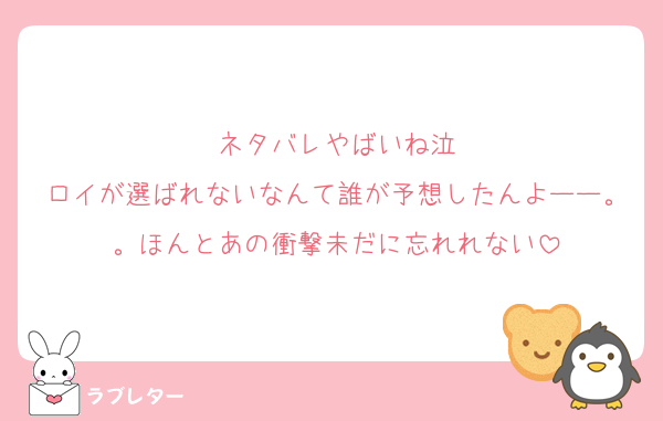 ネタバレやばいね泣
ロイが選ばれないなんて誰が予想したんよーー。。ほんとあの衝撃未だに忘れれない
