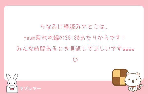 ちなみに棒読みのとこは、
team菊池本編の25:30あたりからです！みんな時間あるとき見返してほしいですwwww