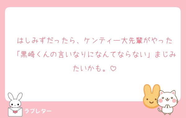 はしみずだったら、ケンティー大先輩がやった
「黒崎くんの言いなりになんてならない」まじみたいかも。