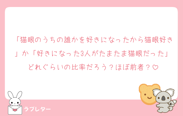 「猫眼のうちの誰かを好きになったから猫眼好き」か「好きになった3人がたまたま猫眼だった」どれぐらいの比率だろう？ほぼ前者？