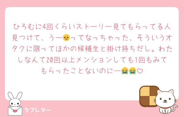 ひろむに4回くらいストーリー見てもらってる人見つけて、うー😞ってなっちゃった、そういうオタクに限ってほかの候補生と掛け持ちだし。わたしなんて20回以上メンションしても1回もみてもらったことないのにー😭😭