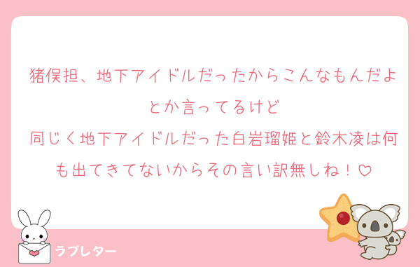猪俣担、地下アイドルだったからこんなもんだよとか言ってるけど
同じく地下アイドルだった白岩瑠姫と鈴木凌は何も出てきてないからその言い訳無しね！
