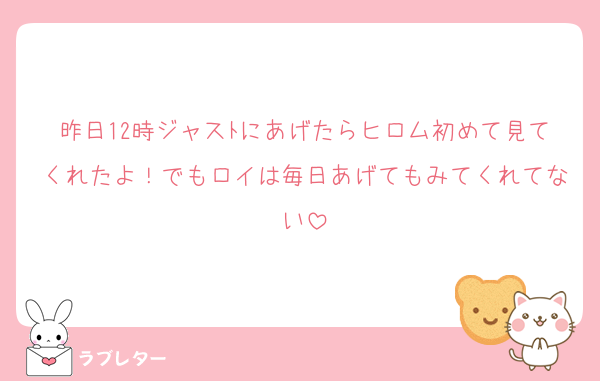 昨日12時ジャスﾄにあげたらヒロム初めて見てくれたよ！でもロイは毎日あげてもみてくれてない