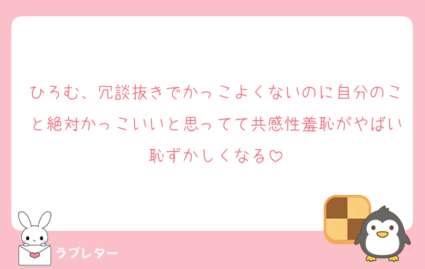 ひろむ、冗談抜きでかっこよくないのに自分のこと絶対かっこいいと思ってて共感性羞恥がやばい恥ずかしくなる