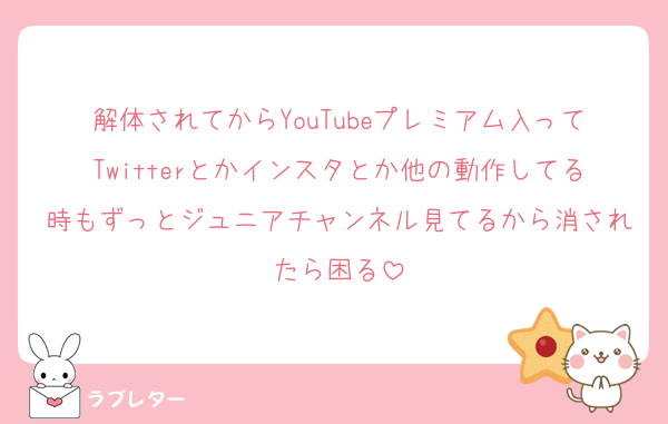 解体されてからYouTubeプレミアム入ってTwitterとかインスタとか他の動作してる時もずっとジュニアチャンネル見てるから消されたら困る