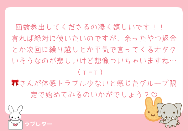 回数券出してくださるの凄く嬉しいです！！
有れば絶対に使いたいのですが、余ったやつ返金とか次回に繰り越しとか平気で言ってくるオタクいそうなのが悲しいけど想像ついちゃいますね…（т-т）
🎀さんが体感トラブル少ないと感じたグループ限定で始めてみるのいかがでしょう？