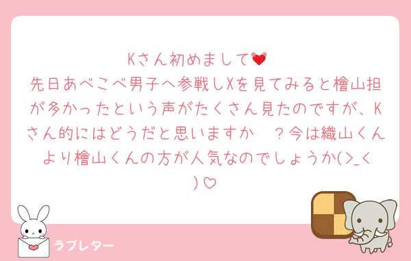 Kさん初めまして💓
先日あべこべ男子へ参戦しXを見てみると檜山担が多かったという声がたくさん見たのですが、Kさん的にはどうだと思いますか〜？今は織山くんより檜山くんの方が人気なのでしょうか(>_<)