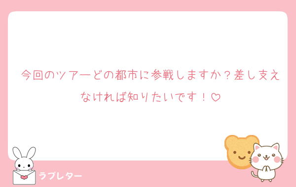今回のツアーどの都市に参戦しますか？差し支えなければ知りたいです！