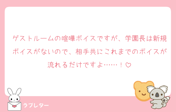 ゲストルームの喧嘩ボイスですが、学園長は新規ボイスがないので、相手共にこれまでのボイスが流れるだけですよ‪……！