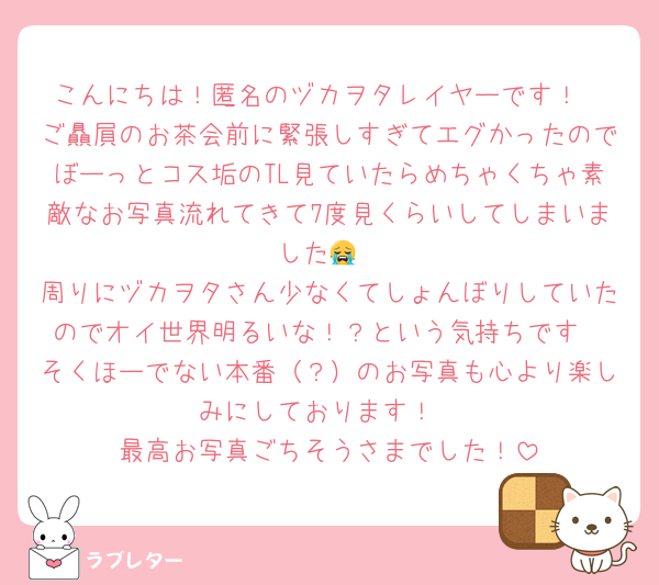 こんにちは！匿名のヅカヲタレイヤーです！
ご贔屓のお茶会前に緊張しすぎてエグかったのでぼーっとコス垢のTL見ていたらめちゃくちゃ素敵なお写真流れてきて7度見くらいしてしまいました😭
周りにヅカヲタさん少なくてしょんぼりしていたのでオイ世界明るいな！？という気持ちです
そくほーでない本番（？）のお写真も心より楽しみにしております！
最高お写真ごちそうさまでした！