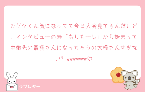 カゲツくん気になってて今日大会見てるんだけど、インタビューの時「もしもーし」から始まって中継先の叢雲さんになっちゃうの大橋さんすぎない⁉️wwwwwww