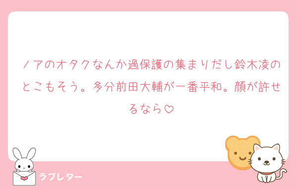 ノアのオタクなんか過保護の集まりだし鈴木凌のとこもそう。多分前田大輔が一番平和。顔が許せるなら