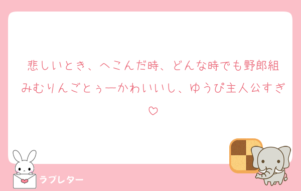 悲しいとき、へこんだ時、どんな時でも野郎組
みむりんごとぅーかわいいし、ゆうぴ主人公すぎ