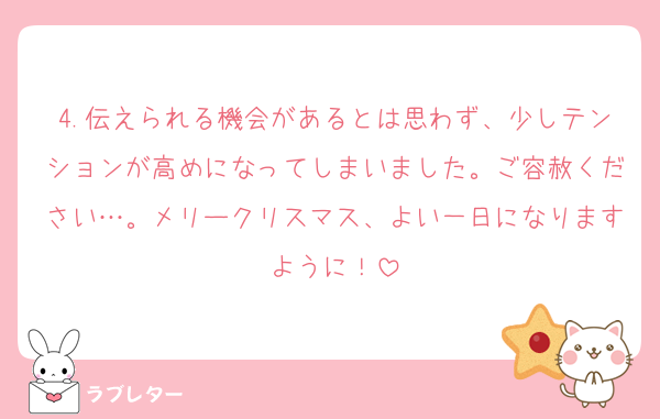 4.伝えられる機会があるとは思わず、少しテンションが高めになってしまいました。ご容赦ください…。メリークリスマス、よい一日になりますように！