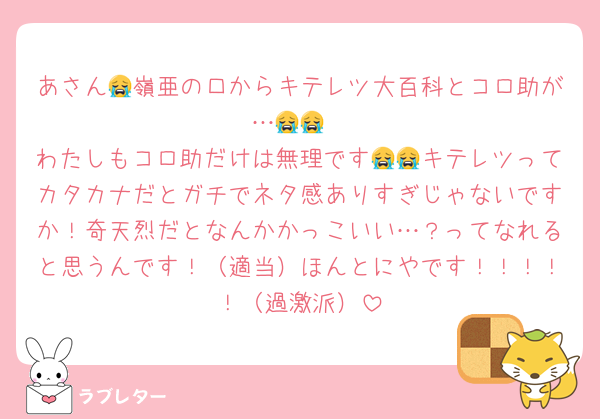 あさん😭嶺亜の口からキテレツ大百科とコロ助が…😭😭
わたしもコロ助だけは無理です😭😭キテレツってカタカナだとガチでネタ感ありすぎじゃないですか！奇天烈だとなんかかっこいい…？ってなれると思うんです！（適当）ほんとにやです！！！！！（過激派）