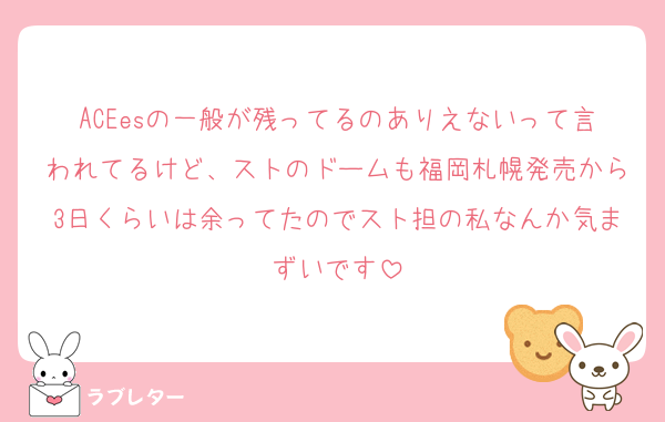 ACEesの一般が残ってるのありえないって言われてるけど、ストのドームも福岡札幌発売から3日くらいは余ってたのでスト担の私なんか気まずいです