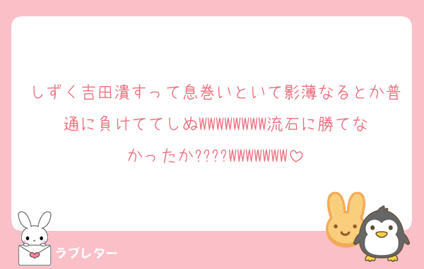 しずく吉田潰すって息巻いといて影薄なるとか普通に負けててしぬWWWWWWWW流石に勝てなかったか????WWWWWWW