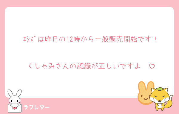 ｴｼｽﾞは昨日の12時から一般販売開始です！
くしゃみさんの認識が正しいですよ〜