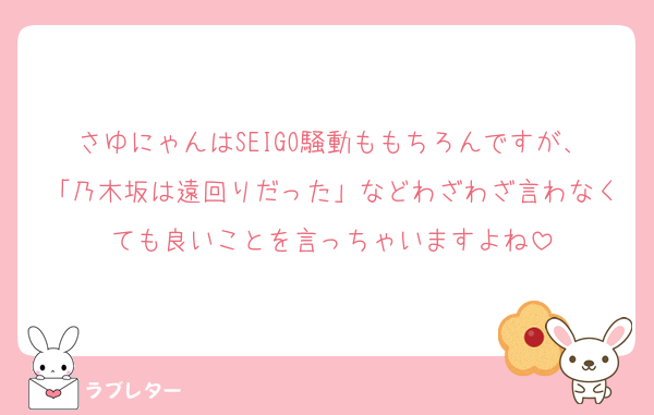さゆにゃんはSEIGO騒動ももちろんですが、「乃木坂は遠回りだった」などわざわざ言わなくても良いことを言っちゃいますよね