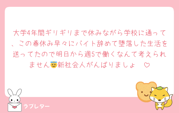 大学4年間ギリギリまで休みながら学校に通って、この春休み早々にバイト辞めて堕落した生活を送ってたので明日から週5で働くなんて考えられません😇新社会人がんばりましょ〜