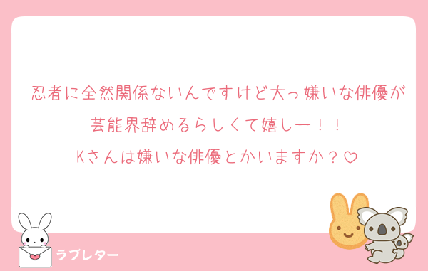 忍者に全然関係ないんですけど大っ嫌いな俳優が芸能界辞めるらしくて嬉しー！！
Kさんは嫌いな俳優とかいますか？