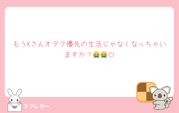 もうKさんオタク優先の生活じゃなくなっちゃいますか？😭😭