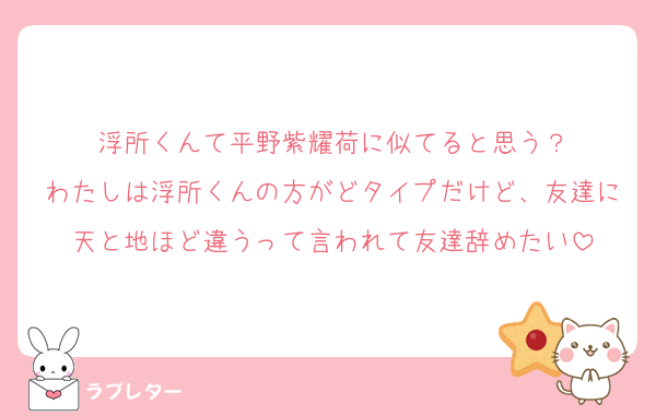 浮所くんて平野紫耀荷に似てると思う？
わたしは浮所くんの方がどタイプだけど、友達に天と地ほど違うって言われて友達辞めたい