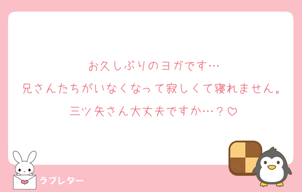 お久しぶりのヨガです…
兄さんたちがいなくなって寂しくて寝れません。三ツ矢さん大丈夫ですか…？