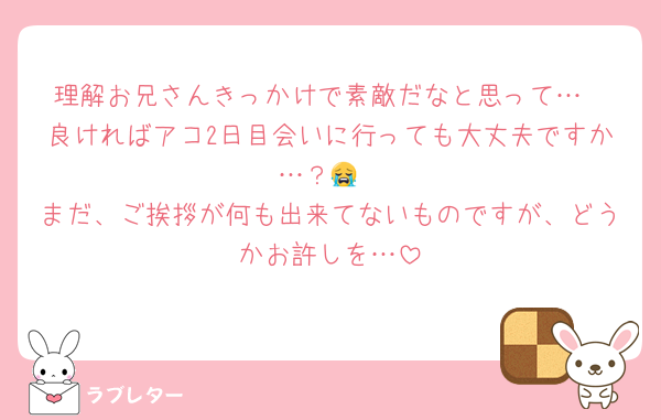 理解お兄さんきっかけで素敵だなと思って…
良ければアコ2日目会いに行っても大丈夫ですか…？😭
まだ、ご挨拶が何も出来てないものですが、どうかお許しを…