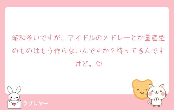昭和多いですが、アイドルのメドレーとか量産型のものはもう作らないんですか？待ってるんですけど。