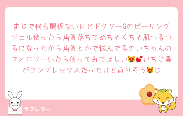 まじで何も関係ないけどドクターGのピーリングジェル使ったら角質落ちてめちゃくちゃ肌つるつるになったから角質とかで悩んでるのいちゃんのフォロワーいたら使ってみてほしい😻💕いちご鼻がコンプレックスだったけど直りそう😻