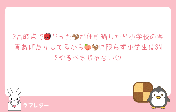 3月時点で🎒だった🐿が住所晒したり小学校の写真あげたりしてるから🍑🐿に限らず小学生はSNSやるべきじゃない