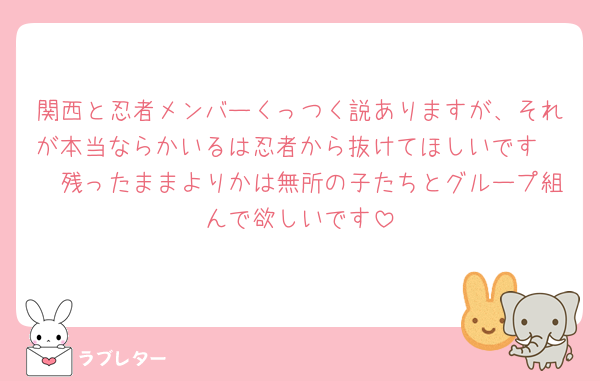 関西と忍者メンバーくっつく説ありますが、それが本当ならかいるは忍者から抜けてほしいです🥲🥲残ったままよりかは無所の子たちとグループ組んで欲しいです