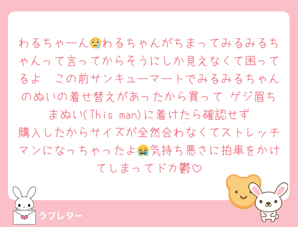 わるちゃーん😢わるちゃんがちまってみるみるちゃんって言ってからそうにしか見えなくて困ってるよ〜この前サンキューマートでみるみるちゃんのぬいの着せ替えがあったから買って ゲジ眉ちまぬい(This man)に着けたら確認せず購入したからサイズが全然合わなくてストレッチマンになっちゃったよ😭気持ち悪さに拍車をかけてしまってドカ鬱
