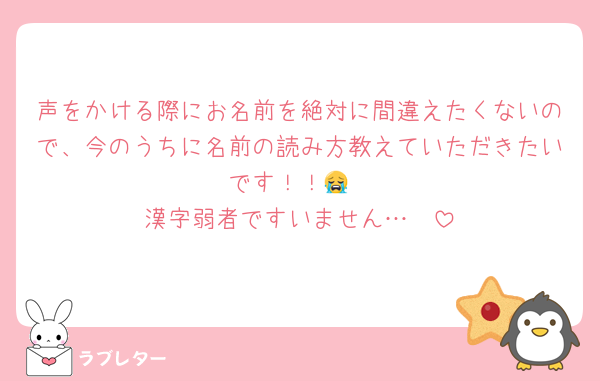 声をかける際にお名前を絶対に間違えたくないので、今のうちに名前の読み方教えていただきたいです！！😭
漢字弱者ですいません…‪🥲‎