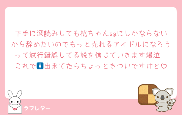 下手に深読みしても桃ちゃんsgにしかならないから辞めたいのでもっと売れるアイドルになろうって試行錯誤してる説を信じていきます爆泣
これで🚺出来てたらちょっときついですけど