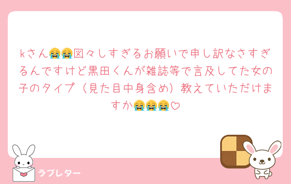 kさん😭😭図々しすぎるお願いで申し訳なさすぎるんですけど黒田くんが雑誌等で言及してた女の子のタイプ（見た目中身含め）教えていただけますか😭😭😭