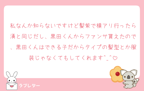 私なんか知らないですけど髪紫で横アリ行ったら湧と同じだし、黒田くんからファンサ貰えたので、黒田くんはできる子だからタイプの髪型とか服装じゃなくてもしてくれます^_^