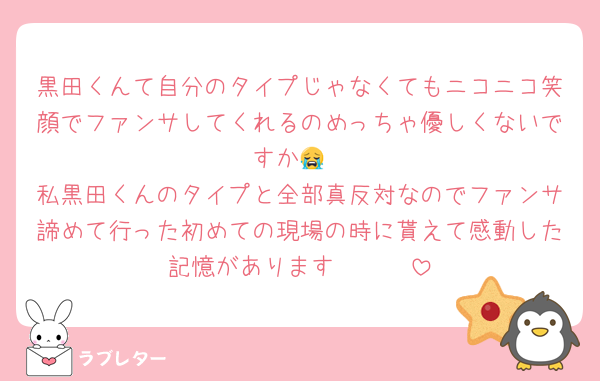 黒田くんて自分のタイプじゃなくてもニコニコ笑顔でファンサしてくれるのめっちゃ優しくないですか😭
私黒田くんのタイプと全部真反対なのでファンサ諦めて行った初めての現場の時に貰えて感動した記憶があります🥲🫶🏻
