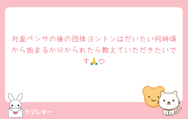 対面ペンサの後の団体ヨントンはだいたい何時頃から始まるか分かられたら教えていただきたいです🙏