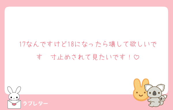 17なんですけど18になったら壊して欲しいです‪‪❤︎‬寸止めされて見たいです！