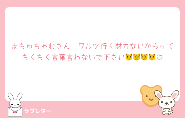 まちゅちゃむさん！ワルツ行く財力ないからってちくちく言葉言わないで下さい😾😾😾😾