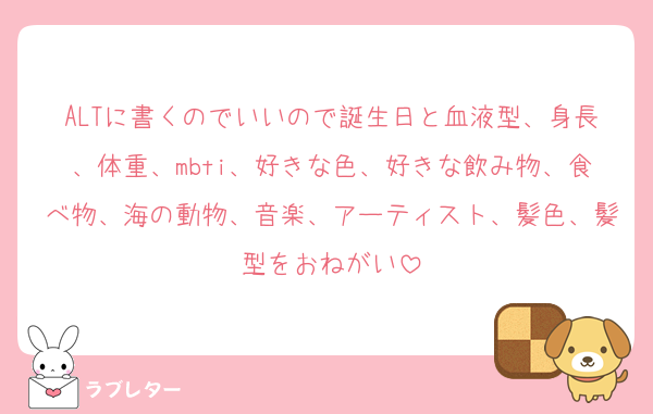 ALTに書くのでいいので誕生日と血液型、身長、体重、mbti、好きな色、好きな飲み物、食べ物、海の動物、音楽、アーティスト、髪色、髪型をおねがい